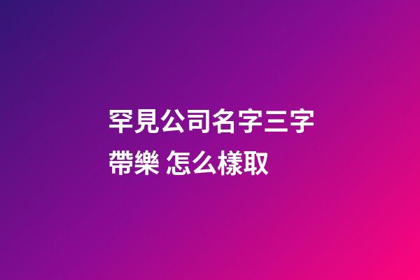 罕見公司名字三字帶樂 怎么樣取-第1張-公司起名-玄機派